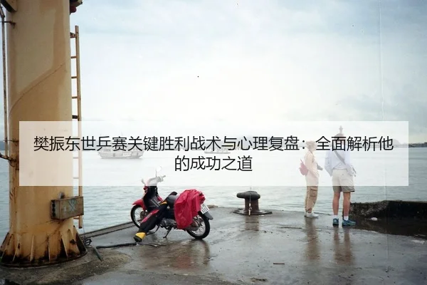 樊振东世乒赛关键胜利战术与心理复盘：全面解析他的成功之道