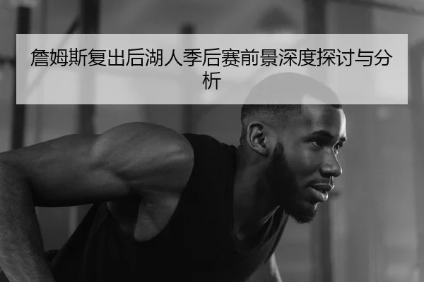 詹姆斯复出后湖人季后赛前景深度探讨与分析